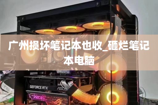广州损坏笔记本也收_砸烂笔记本电脑