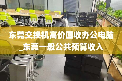 东莞交换机高价回收办公电脑_东莞一般公共预算收入