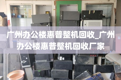 广州办公楼惠普整机回收_广州办公楼惠普整机回收厂家