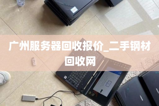 广州服务器回收报价_二手钢材回收网