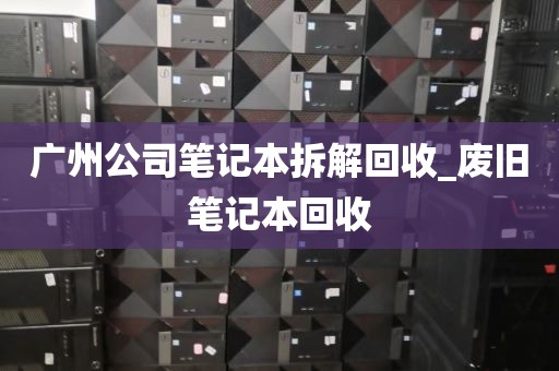 广州公司笔记本拆解回收_废旧笔记本回收