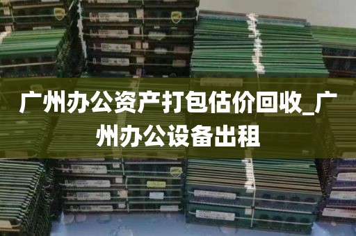 广州办公资产打包估价回收_广州办公设备出租