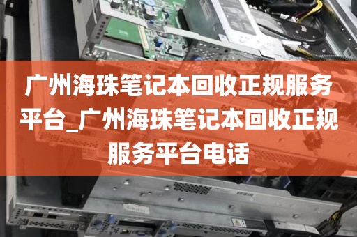 广州海珠笔记本回收正规服务平台_广州海珠笔记本回收正规服务平台电话
