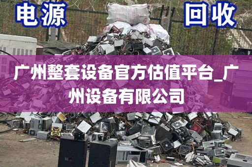 广州整套设备官方估值平台_广州设备有限公司
