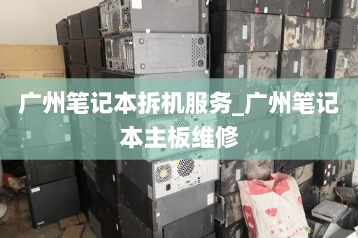 广州笔记本拆机服务_广州笔记本主板维修