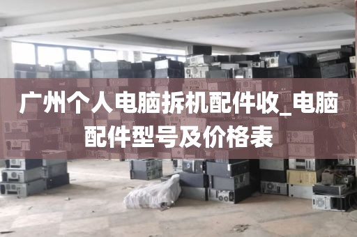 广州个人电脑拆机配件收_电脑配件型号及价格表
