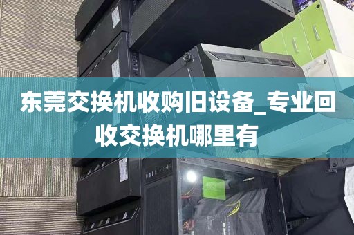 东莞交换机收购旧设备_专业回收交换机哪里有