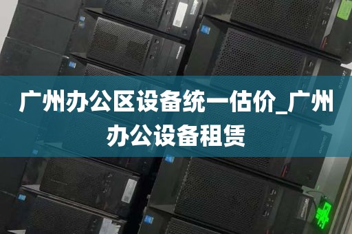 广州办公区设备统一估价_广州办公设备租赁