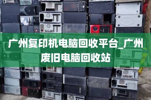 广州复印机电脑回收平台_广州废旧电脑回收站
