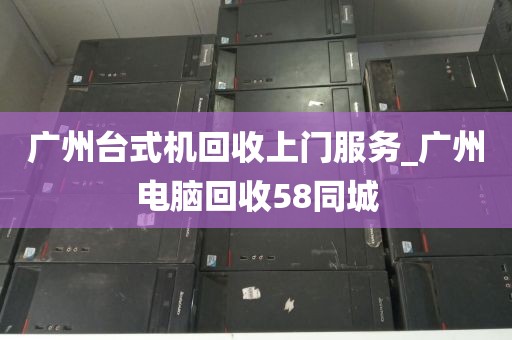 广州台式机回收上门服务_广州电脑回收58同城