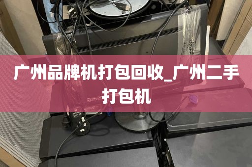 广州品牌机打包回收_广州二手打包机