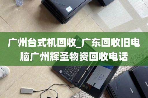 广州台式机回收_广东回收旧电脑广州辉圣物资回收电话