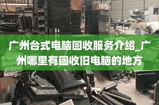广州台式电脑回收服务介绍_广州哪里有回收旧电脑的地方