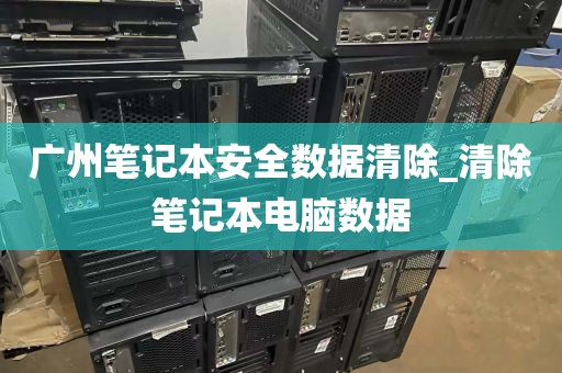 广州笔记本安全数据清除_清除笔记本电脑数据