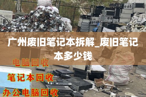 广州废旧笔记本拆解_废旧笔记本多少钱