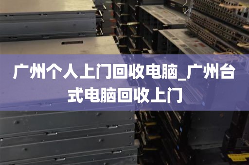 广州个人上门回收电脑_广州台式电脑回收上门