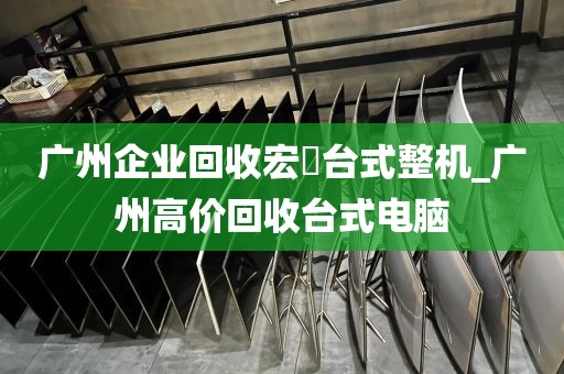 广州企业回收宏碁台式整机_广州高价回收台式电脑