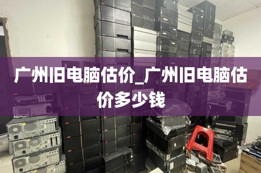 广州旧电脑估价_广州旧电脑估价多少钱