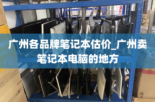 广州各品牌笔记本估价_广州卖笔记本电脑的地方
