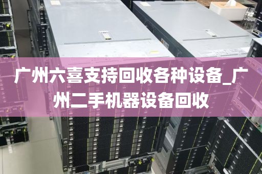 广州六喜支持回收各种设备_广州二手机器设备回收