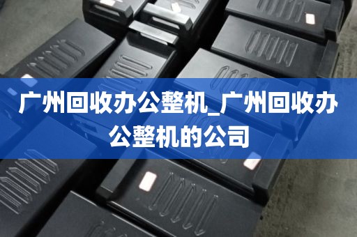 广州回收办公整机_广州回收办公整机的公司