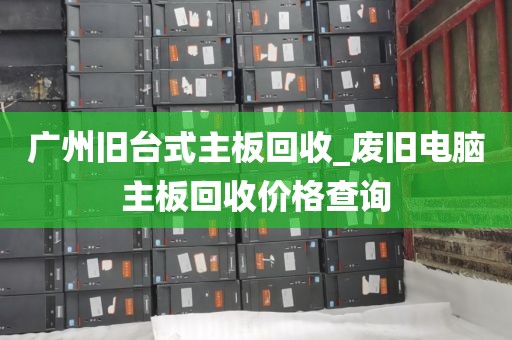 广州旧台式主板回收_废旧电脑主板回收价格查询