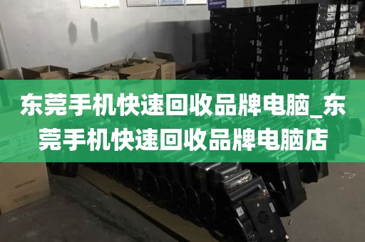 东莞手机快速回收品牌电脑_东莞手机快速回收品牌电脑店