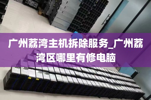 广州荔湾主机拆除服务_广州荔湾区哪里有修电脑