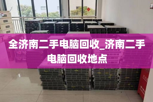 全济南二手电脑回收_济南二手电脑回收地点