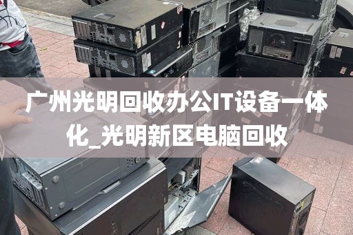 广州光明回收办公IT设备一体化_光明新区电脑回收
