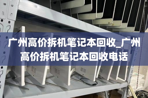 广州高价拆机笔记本回收_广州高价拆机笔记本回收电话