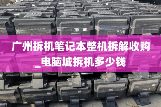 广州拆机笔记本整机拆解收购_电脑城拆机多少钱
