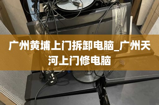 广州黄埔上门拆卸电脑_广州天河上门修电脑