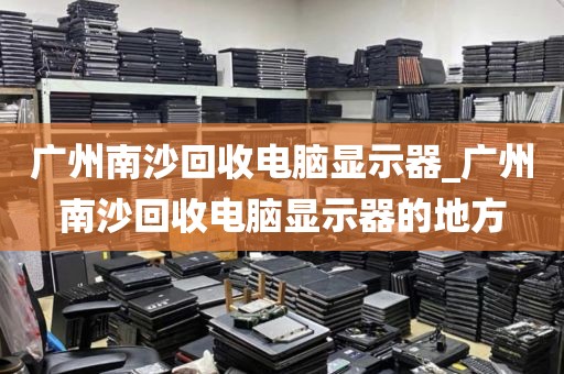 广州南沙回收电脑显示器_广州南沙回收电脑显示器的地方