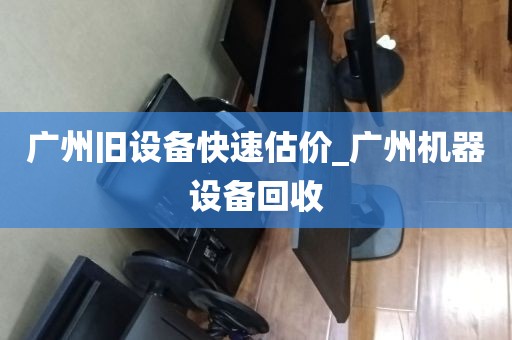 广州旧设备快速估价_广州机器设备回收