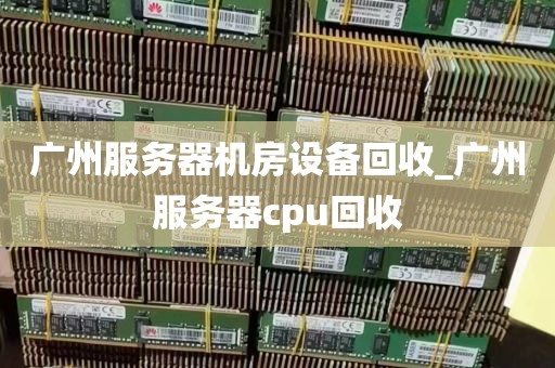 广州服务器机房设备回收_广州服务器cpu回收