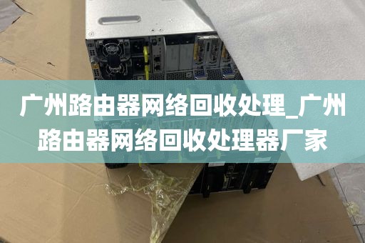 广州路由器网络回收处理_广州路由器网络回收处理器厂家