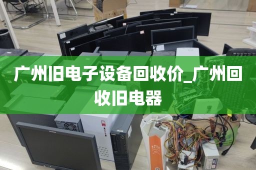 广州旧电子设备回收价_广州回收旧电器