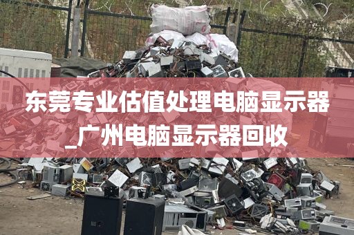 东莞专业估值处理电脑显示器_广州电脑显示器回收
