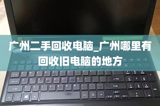 广州二手回收电脑_广州哪里有回收旧电脑的地方