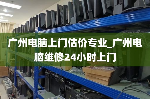 广州电脑上门估价专业_广州电脑维修24小时上门