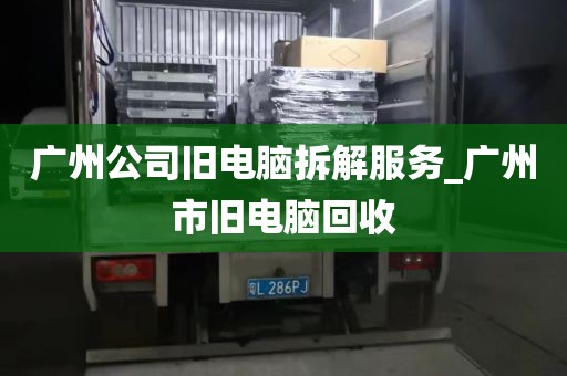 广州公司旧电脑拆解服务_广州市旧电脑回收