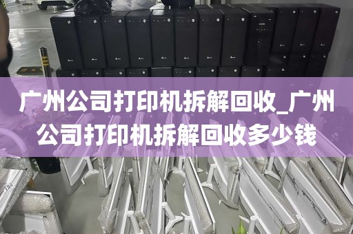 广州公司打印机拆解回收_广州公司打印机拆解回收多少钱