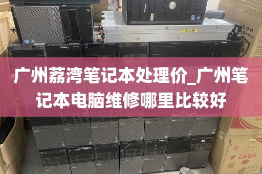 广州荔湾笔记本处理价_广州笔记本电脑维修哪里比较好