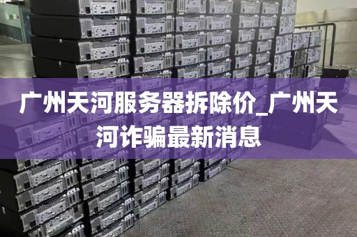 广州天河服务器拆除价_广州天河诈骗最新消息