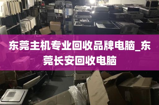 东莞主机专业回收品牌电脑_东莞长安回收电脑