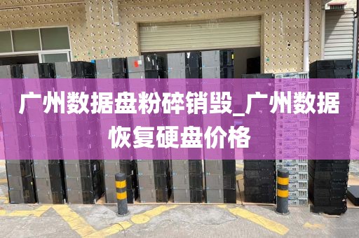 广州数据盘粉碎销毁_广州数据恢复硬盘价格