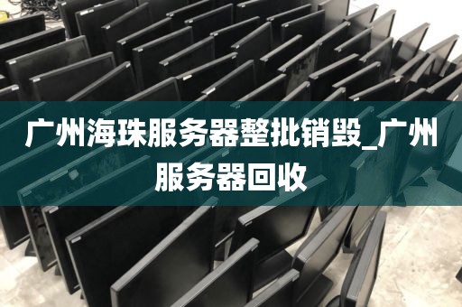 广州海珠服务器整批销毁_广州服务器回收