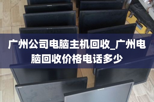 广州公司电脑主机回收_广州电脑回收价格电话多少