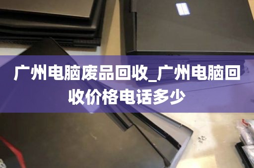 广州电脑废品回收_广州电脑回收价格电话多少